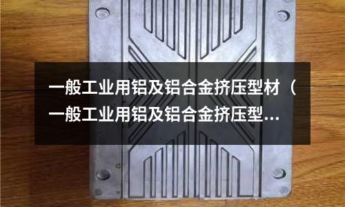 一般工業用鋁及鋁合金擠壓型材（一般工業用鋁及鋁合金擠壓型材標準）