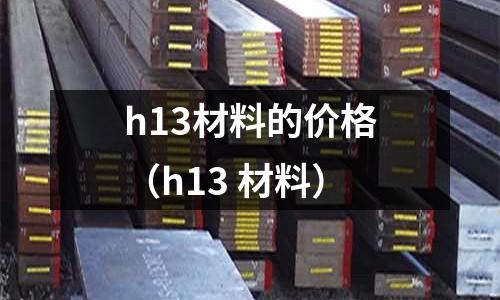 h13材料的價(jià)格(h13 材料)