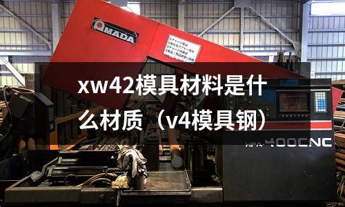 xw42模具材料是什么材質(v4模具鋼)
