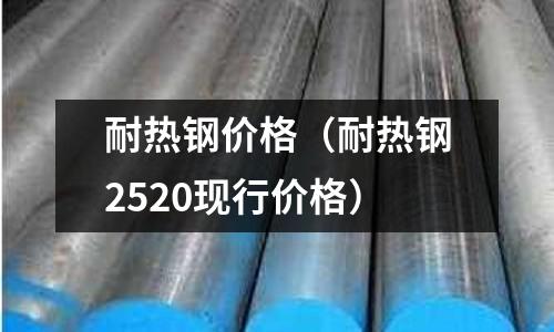 耐熱鋼價格(耐熱鋼2520現行價格)