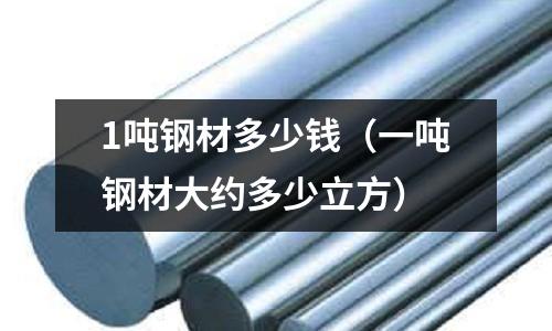 1噸鋼材多少錢(一噸鋼材大約多少立方)