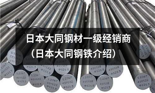 日本大同鋼材一級(jí)經(jīng)銷商(日本大同鋼鐵介紹)