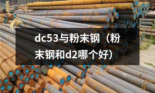 dc53與粉末鋼(粉末鋼和d2哪個好)