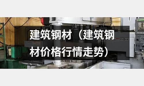 建筑鋼材(建筑鋼材價格行情走勢)