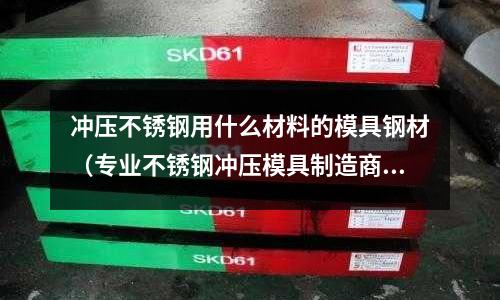 沖壓不銹鋼用什么材料的模具鋼材(專業不銹鋼沖壓模具制造商)