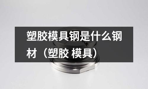 塑膠模具鋼是什么鋼材(塑膠 模具)