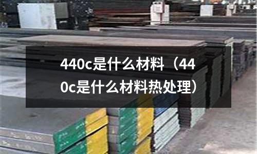 440c是什么材料(440c是什么材料熱處理)