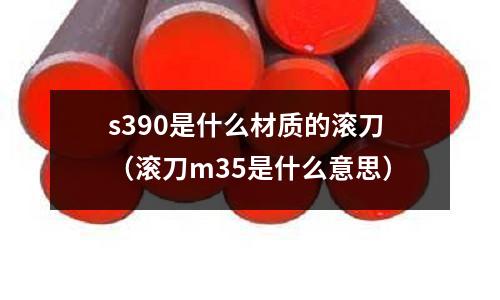 s390是什么材質(zhì)的滾刀(滾刀m35是什么意思)