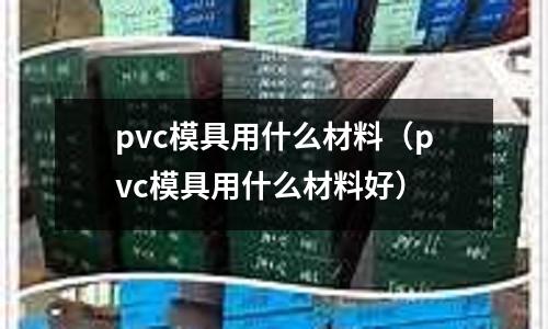 pvc模具用什么材料(pvc模具用什么材料好)