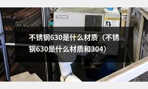 不銹鋼630是什么材質(zhì)(不銹鋼630是什么材質(zhì)和304)