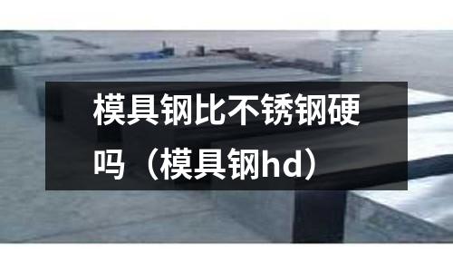 模具鋼比不銹鋼硬嗎(模具鋼hd)