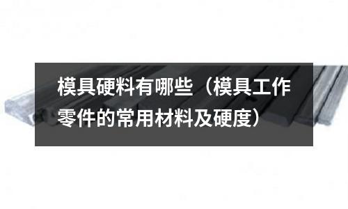 模具硬料有哪些(模具工作零件的常用材料及硬度)