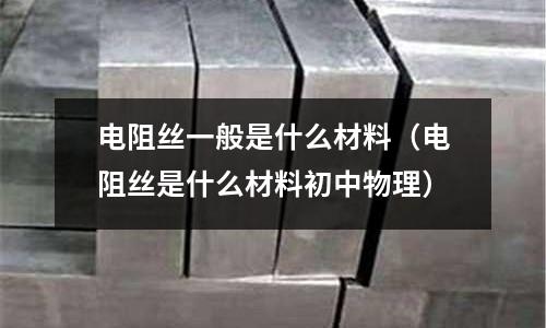 電阻絲一般是什么材料(電阻絲是什么材料初中物理)