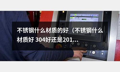 不銹鋼什么材質的好(不銹鋼什么材質好 304好還是201好)