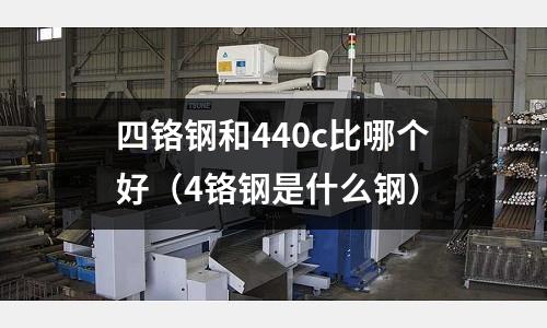 四鉻鋼和440c比哪個(gè)好(4鉻鋼是什么鋼)