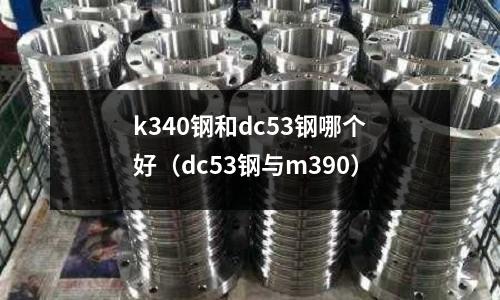 k340鋼和dc53鋼哪個好(dc53鋼與m390)