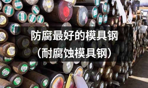 防腐最好的模具鋼（耐腐蝕模具鋼）