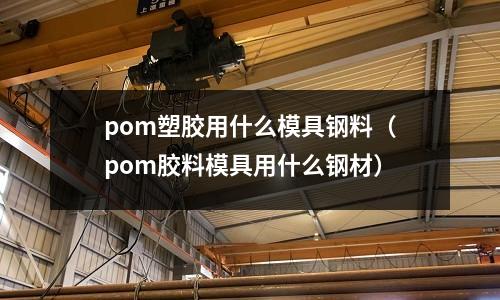 pom塑膠用什么模具鋼料（pom膠料模具用什么鋼材）