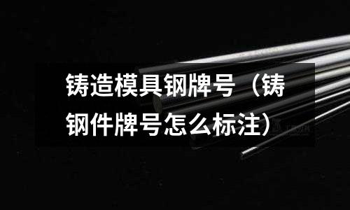 鑄造模具鋼牌號（鑄鋼件牌號怎么標注）