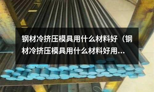 鋼材冷擠壓模具用什么材料好（鋼材冷擠壓模具用什么材料好用）