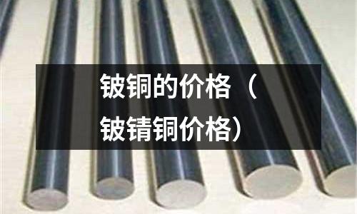 鈹銅的價格（鈹錆銅價格）