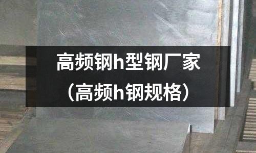高頻鋼h型鋼廠家（高頻h鋼規格）