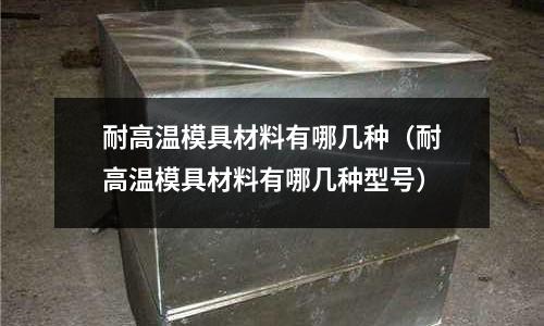 耐高溫模具材料有哪幾種（耐高溫模具材料有哪幾種型號）