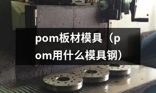 pom板材模具(pom用什么模具鋼)