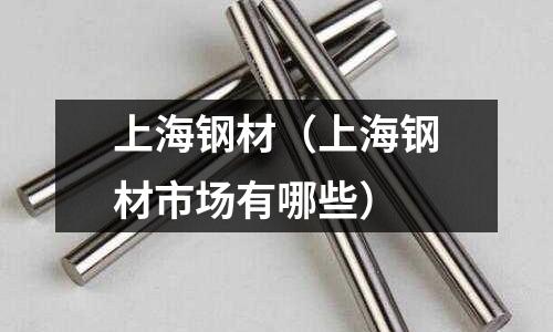 上海鋼材（上海鋼材市場有哪些）