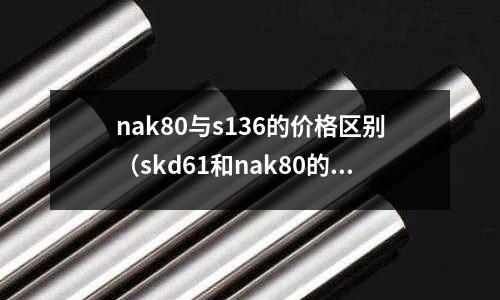 nak80與s136的價格區別（skd61和nak80的區別）