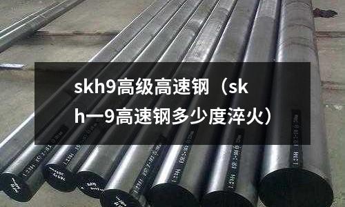 skh9高級高速鋼（skh一9高速鋼多少度淬火）