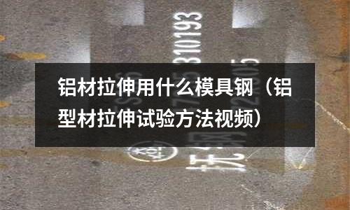 鋁材拉伸用什么模具鋼（鋁型材拉伸試驗方法視頻）