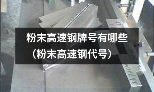 粉末高速鋼牌號有哪些（粉末高速鋼代號）