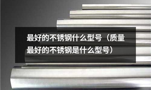 最好的不銹鋼什么型號（質量最好的不銹鋼是什么型號）
