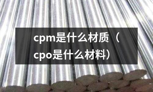 cpm是什么材質(zhì)（cpo是什么材料）