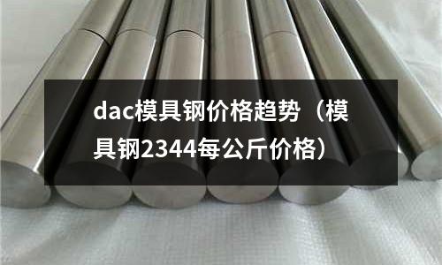 dac模具鋼價格趨勢（模具鋼2344每公斤價格）
