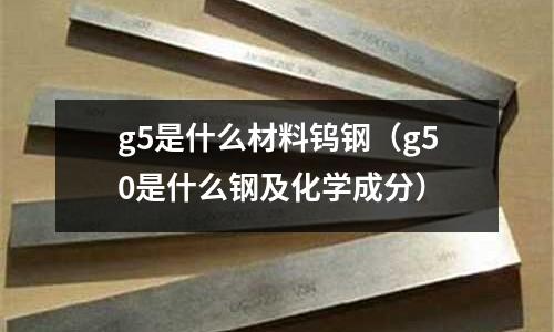 g5是什么材料鎢鋼（g50是什么鋼及化學成分）