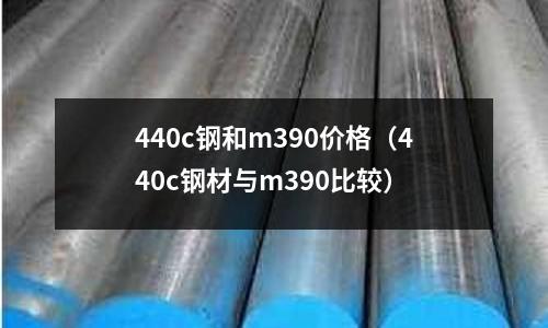 440c鋼和m390價格（440c鋼材與m390比較）