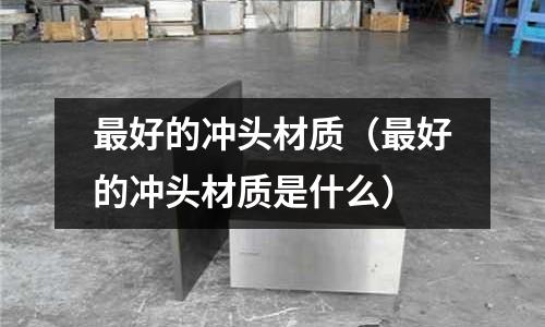 最好的沖頭材質(zhì)（最好的沖頭材質(zhì)是什么）