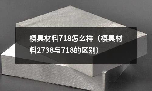 模具材料718怎么樣(模具材料2738與718的區(qū)別)