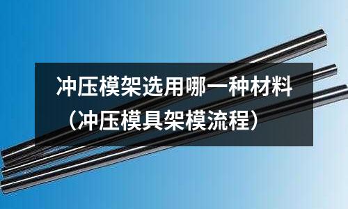 沖壓模架選用哪一種材料(沖壓模具架模流程)