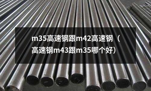 m35高速鋼跟m42高速鋼(高速鋼m43跟m35哪個好)