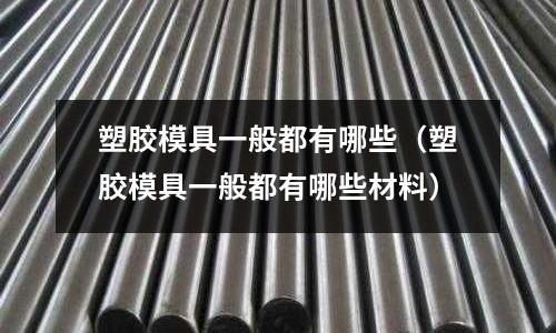 塑膠模具一般都有哪些(塑膠模具一般都有哪些材料)