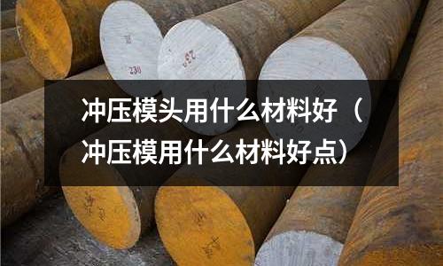 沖壓模頭用什么材料好(沖壓模用什么材料好點)