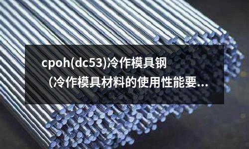 cpoh(dc53)冷作模具鋼（冷作模具材料的使用性能要求）