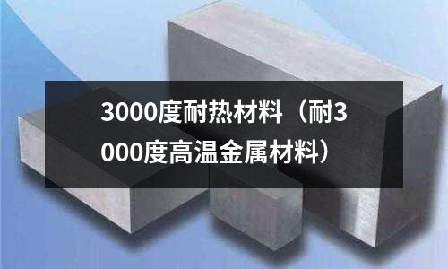 3000度耐熱材料（耐3000度高溫金屬材料）