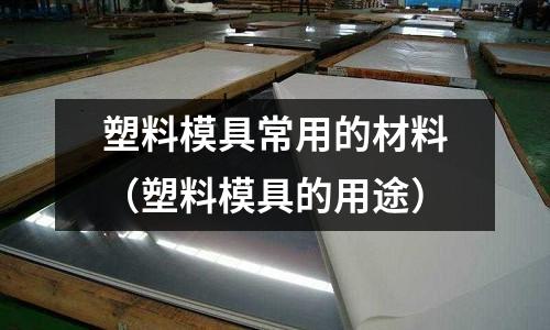 塑料模具常用的材料（塑料模具的用途）