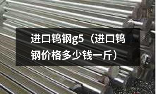 進口鎢鋼g5（進口鎢鋼價格多少錢一斤）