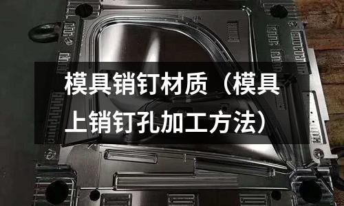 模具銷釘材質(zhì)（模具上銷釘孔加工方法）