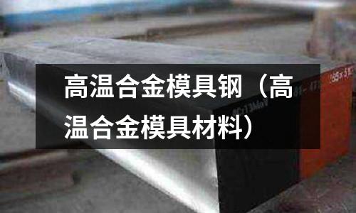 高溫合金模具鋼(高溫合金模具材料)